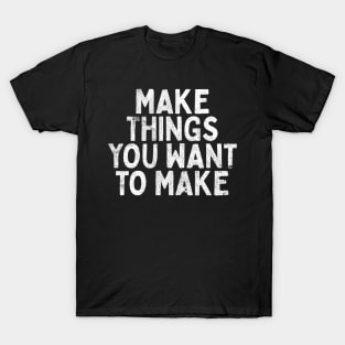 Make Things You Want To Make T-Shirt